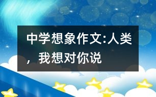 中學(xué)想象作文:人類，我想對你說