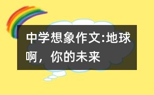 中學(xué)想象作文:地球啊，你的未來(lái)