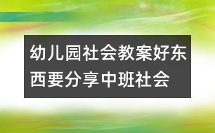 幼兒園社會教案：好東西要分享（中班社會）