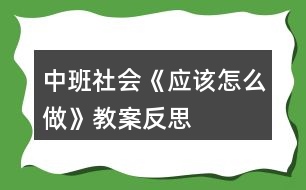 中班社會《應(yīng)該怎么做》教案反思