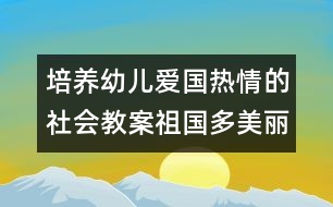 培養(yǎng)幼兒愛國熱情的社會教案：祖國多美麗（中班）