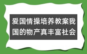 愛(ài)國(guó)情操培養(yǎng)教案：我國(guó)的物產(chǎn)真豐富（社會(huì)）