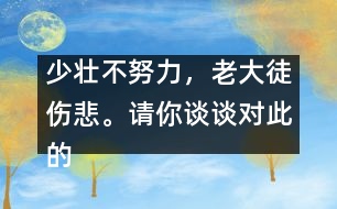 少壯不努力，老大徒傷悲。請你談?wù)剬Υ说南敕ú⑷绾涡袆印?少壯