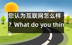 您認(rèn)為互聯(lián)網(wǎng)怎么樣？What do you think of Internet