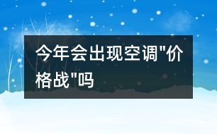 今年會出現(xiàn)空調(diào)"價格戰(zhàn)"嗎