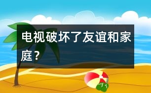 電視破壞了友誼和家庭？