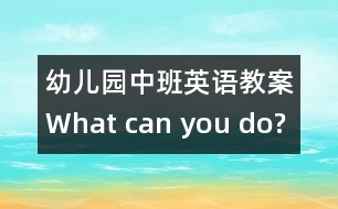 幼兒園中班英語教案：What can you do?