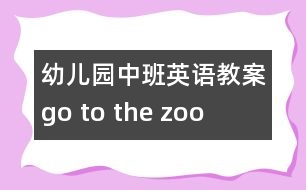 幼兒園中班英語(yǔ)教案：go to the zoo