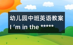 幼兒園中班英語教案：I ’m in the *****