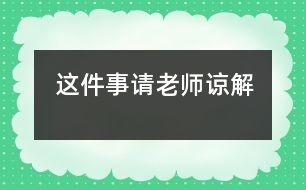 這件事請(qǐng)老師諒解