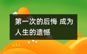 第一次的后悔 ——成為人生的遺憾