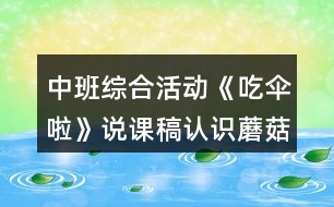 中班綜合活動(dòng)《吃傘啦》說(shuō)課稿認(rèn)識(shí)蘑菇