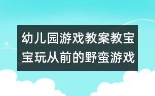 幼兒園游戲教案：教寶寶玩從前的野蠻游戲