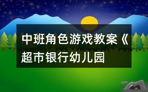 中班角色游戲教案《超市、銀行、幼兒園》