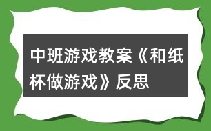 中班游戲教案《和紙杯做游戲》反思