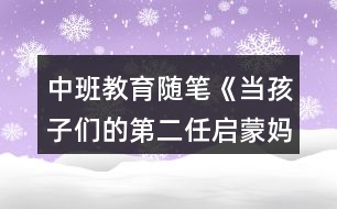 中班教育隨筆《當孩子們的第二任啟蒙媽媽》