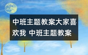 中班主題教案：大家喜歡我 中班主題教案：大家喜歡我