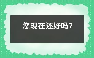 您現(xiàn)在還好嗎？