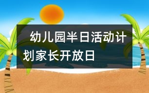   幼兒園半日活動(dòng)計(jì)劃：家長(zhǎng)開(kāi)放日