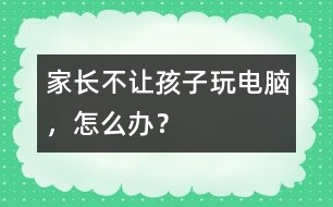 家長(zhǎng)不讓孩子玩電腦，怎么辦？