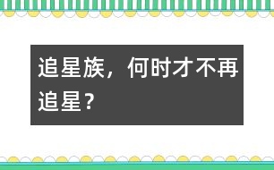 追星族，何時(shí)才不再追星？