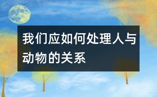 我們應如何處理人與動物的關(guān)系