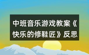 中班音樂游戲教案《快樂的修鞋匠》反思