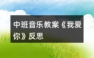 中班音樂(lè)教案《我愛(ài)你》反思