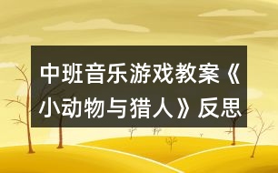 中班音樂游戲教案《小動(dòng)物與獵人》反思