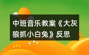 中班音樂教案《大灰狼抓小白兔》反思