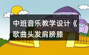 中班音樂(lè)教學(xué)設(shè)計(jì)《歌曲頭發(fā)、肩膀、膝蓋、腳》