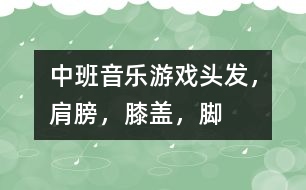 中班音樂游戲：頭發(fā)，肩膀，膝蓋，腳