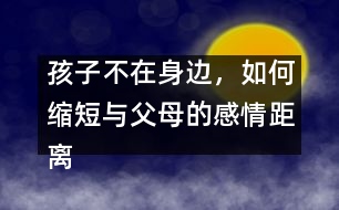 孩子不在身邊，如何縮短與父母的感情距離