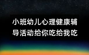 小班幼兒心理健康輔導(dǎo)活動(dòng)給你吃給我吃真高興