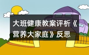 大班健康教案評(píng)析《營(yíng)養(yǎng)大家庭》反思