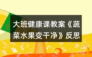 大班健康課教案《蔬菜水果變干凈》反思