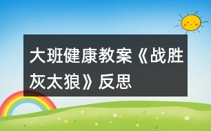 大班健康教案《戰(zhàn)勝灰太狼》反思