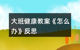 大班健康教案《怎么辦》反思