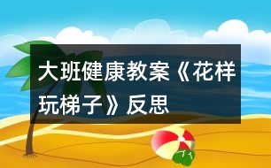 大班健康教案《花樣玩梯子》反思