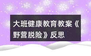 大班健康教育教案《野營脫險(xiǎn)》反思