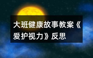 大班健康故事教案《愛護(hù)視力》反思