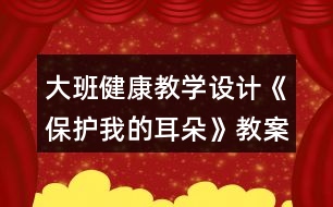 大班健康教學(xué)設(shè)計(jì)《保護(hù)我的耳朵》教案反思