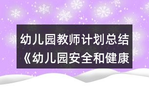 幼兒園教師計劃總結《幼兒園安全和健康工作總結》教案