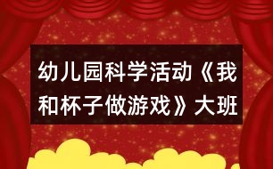 幼兒園科學(xué)活動《我和杯子做游戲》大班健康教案