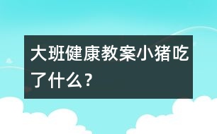 大班健康教案：小豬吃了什么？