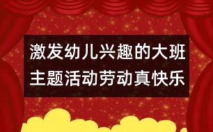 激發(fā)幼兒興趣的大班主題活動(dòng)：勞動(dòng)真快樂