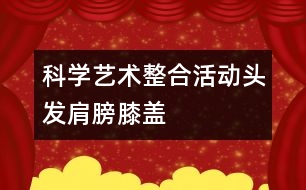 科學(xué)、藝術(shù)整合活動“頭發(fā)、肩膀、膝蓋、腳”