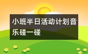 小班半日活動(dòng)計(jì)劃（音樂：碰一碰）