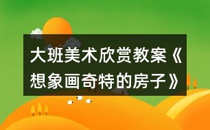 大班美術(shù)欣賞教案《想象畫奇特的房子》反思