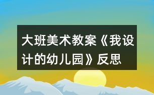 大班美術教案《我設計的幼兒園》反思